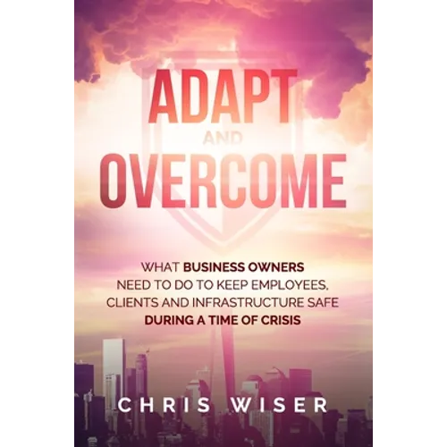 Adapt and Overcome: What Business Owners Need to Do to Keep Employees, Clients and Infrastructure Safe During a Time of Crisis - Paperback