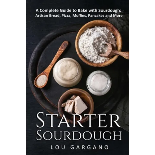 Starter Sourdough: A Complete Guide to Bake with Sourdough: Artisan Bread, Pizza, Muffins, Pancakes and More
