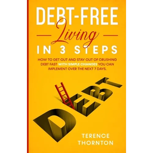 Debt-Free Living In 3 Steps: How to Get Out and Stay Out of Crushing Debt Fast With Simple Changes You Can Implement Over the Next 7 Days - Paperback
