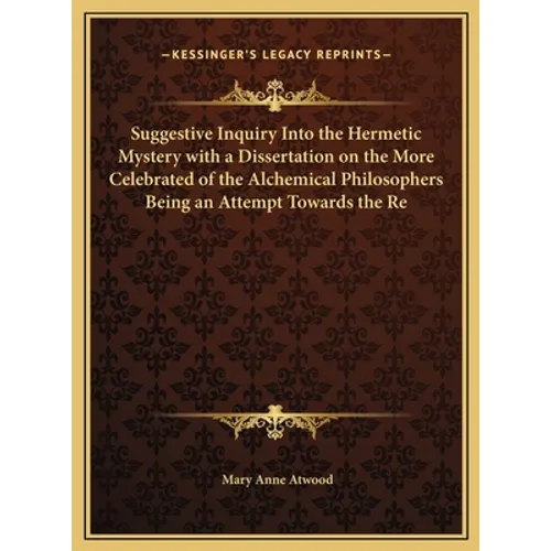 Suggestive Inquiry Into the Hermetic Mystery with a Dissertation on the More Celebrated of the Alchemical Philosophers Being an Attempt Towards the Re - Hardcover