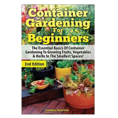 Container Gardening For Beginners: The Essential Basics Of Container Gardening To Growing Fruits, Vegetables & Herbs In The Smallest Spaces! - Paperback