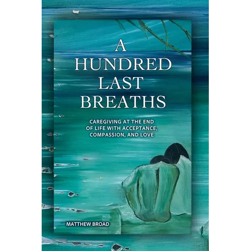 A HUNDRED LAST BREATHS Caregiving at the End of Life with Acceptance, Compassion, and Love - Paperback