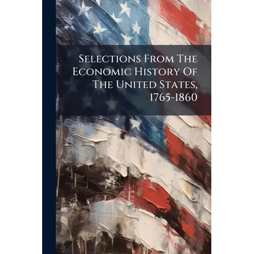 Selections From The Economic History Of The United States, 1765-1860 - Paperback