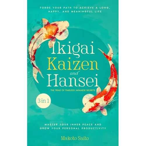 Ikigai, Kaizen & Hansei - The Triad of Timeless Japanese Secrets: [3 in 1] Forge Your Path to Achieve a Long, Happy, and Meaningful Life Master Your I - Paperback