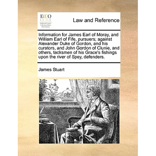 Information for James Earl of Moray, and William Earl of Fife, Pursuers; Against Alexander Duke of Gordon, and His Curators, and John Gordon of Clunie - Paperback