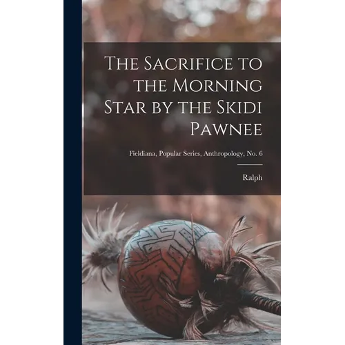 The Sacrifice to the Morning Star by the Skidi Pawnee; Fieldiana, Popular Series, Anthropology, no. 6 - Hardcover