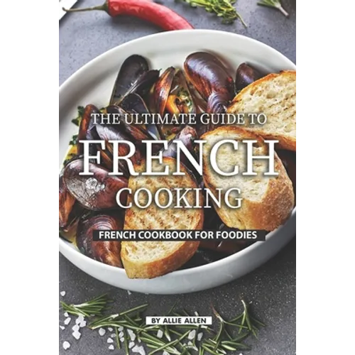 The Ultimate Guide to French Cooking: French Cookbook for Foodies - Paperback