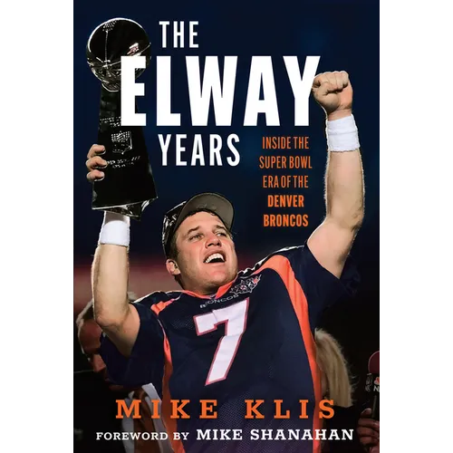 The Elway Years: The Man Who Lifted the Denver Broncos to Prominence - Hardcover