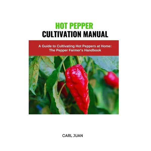 Hot Pepper Cultivation Manual: A Guide to Cultivating Hot Peppers at Home: The Pepper Farmer's Handbook - Paperback