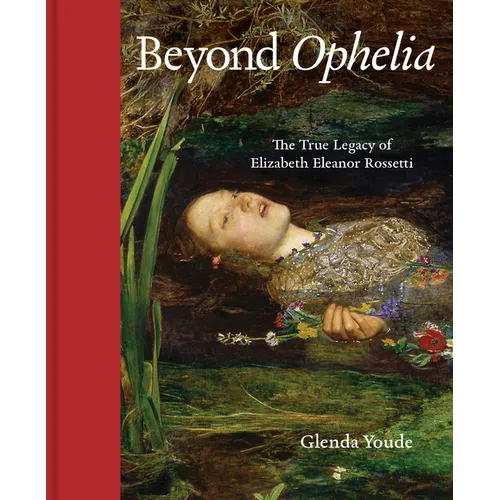 Beyond Ophelia: The True Legacy of Elizabeth Eleanor Rossetti