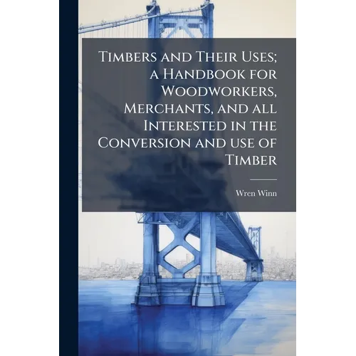 Timbers and Their Uses; a Handbook for Woodworkers, Merchants, and all Interested in the Conversion and use of Timber - Paperback