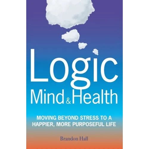Logic Mind and Health: Moving Beyond Stress to a Happier, More Purposeful Life - Paperback