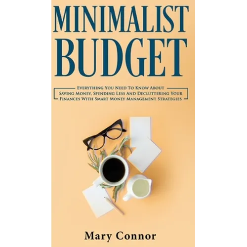 Minimalist Budget: Everything You Need To Know About Saving Money, Spending Less And Decluttering Your Finances With Smart Money Management Strategies - Hardcover