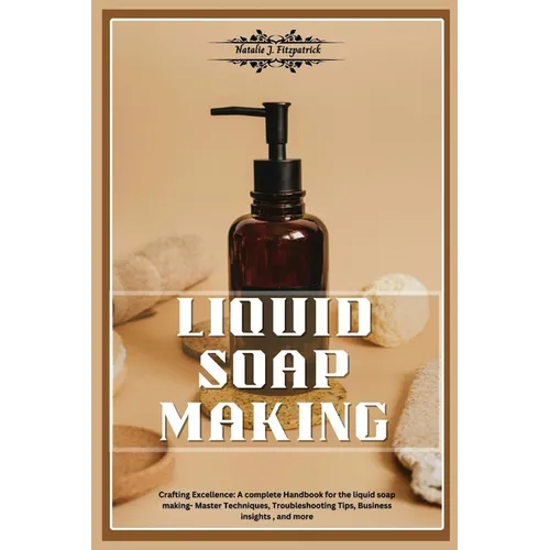Liquid Soap Making: Crafting Excellence: A Complete Handbook for Liquid Soap Making - Master Techniques, Troubleshooting Tips, Business In - Paperback