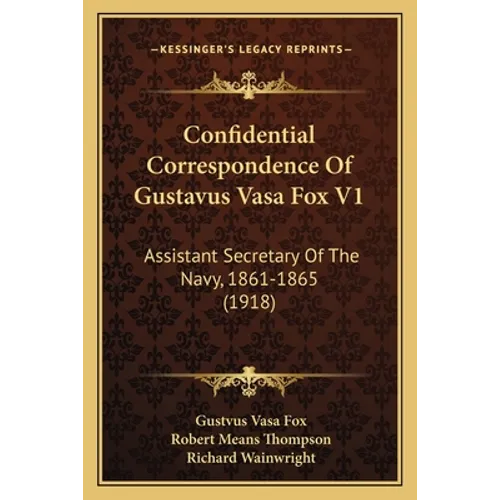 Confidential Correspondence Of Gustavus Vasa Fox V1: Assistant Secretary Of The Navy, 1861-1865 (1918) - Paperback