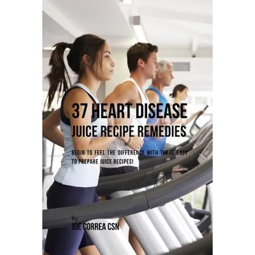 37 Heart Disease Juice Recipe Remedies: Begin to Feel the Difference with These Easy to Prepare Juice Recipes! - Paperback