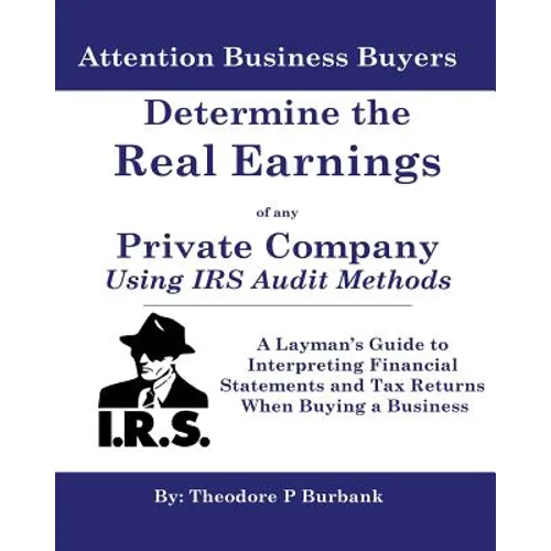 Determine the Real Earnings of any Private Company Using IRS Audit Methods!: A Layman's Guide to Interpreting Financial Statements and Tax Returns Whe - Paperback