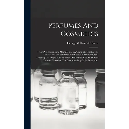 Perfumes And Cosmetics: Their Preparation And Manufacture: A Complete Treatise For The Use Of The Perfumer And Cosmetic Manufacturer: Covering - Hardcover