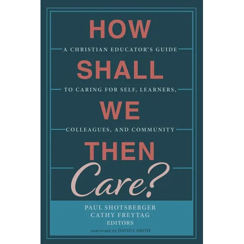 How Shall We Then Care?: A Christian Educator's Guide to Caring for Self, Learners, Colleagues, and Community - Paperback