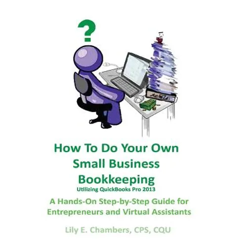 How To Do Your Own Small Business Bookkeeping Utilizing QuickBooks Pro Version 2013: A Step-by-Step Guide for Entrepreneurs and Virtual Assistants - Paperback