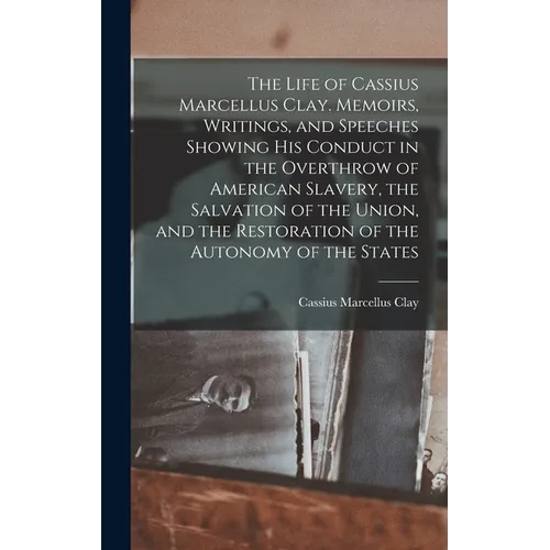 The Life of Cassius Marcellus Clay. Memoirs, Writings, and Speeches Showing His Conduct in the Overthrow of American Slavery, the Salvation of the Uni - Hardcover