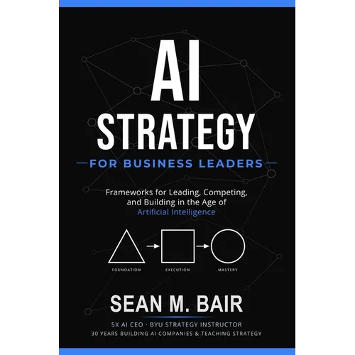 AI Strategy for Business Leaders: Frameworks for Leading, Competing, and Building in the Age of Artificial Intelligence - Paperback