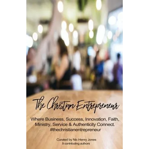 The Christian Entrepreneur: Where Business, Success, Innovation, Faith, Ministry, Service and Authenticity Connect - Paperback