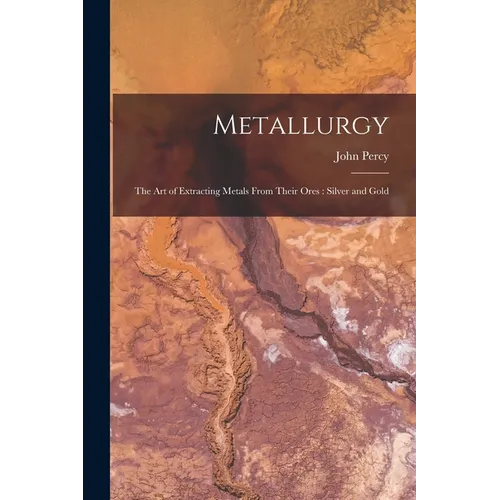Metallurgy: The Art of Extracting Metals From Their Ores: Silver and Gold - Paperback