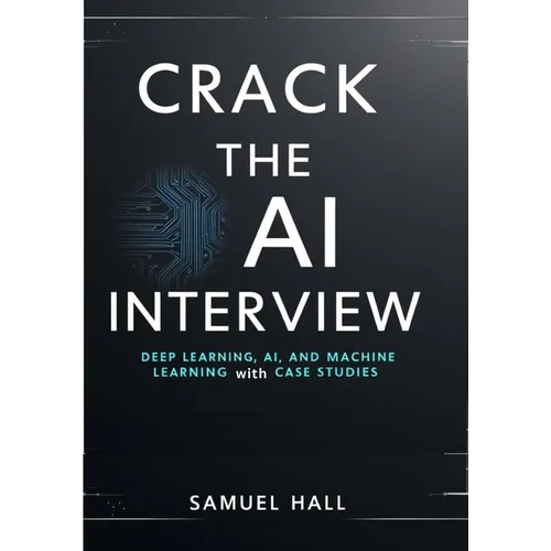 Crack the AI Interview: Deep Learning, AI, and Machine Learning Questions with Case Studies. Answer Tough Questions, Solve Complex Problems, and Stand - Paperback