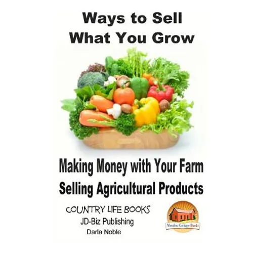 Ways to Sell What You Grow - Making Money with Your Farm Selling Agricultural Products - Paperback