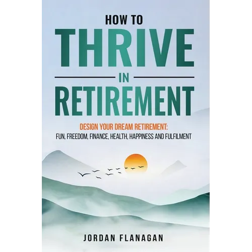 How to Thrive in Retirement: DESIGN YOUR DREAM RETIREMENT: Fun, Freedom, Health, Happiness and Fulfilment