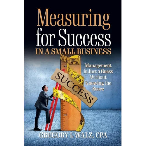 Measuring for Success in a Small Business: Management is Just a Guess Without Knowing the Score - Paperback