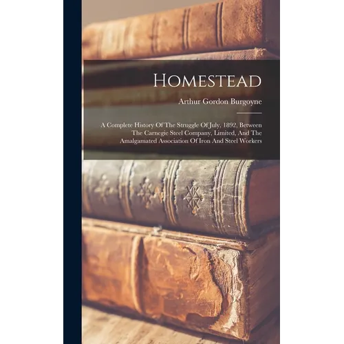 Homestead: A Complete History Of The Struggle Of July, 1892, Between The Carnegie Steel Company, Limited, And The Amalgamated Ass - Hardcover