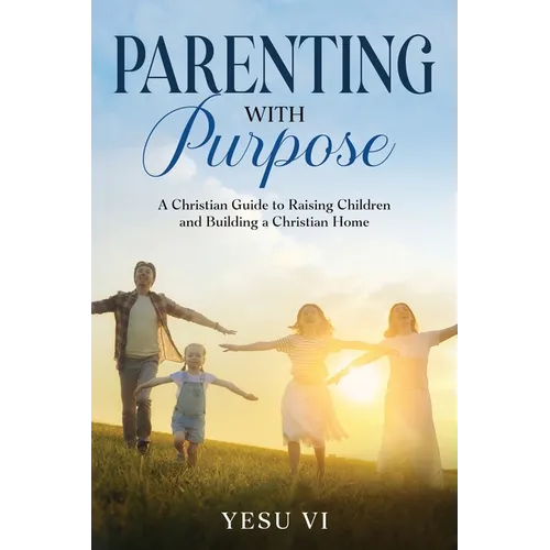 Parenting with Purpose: A Christian Guide to Raising Children and Building a Christian Home - Paperback