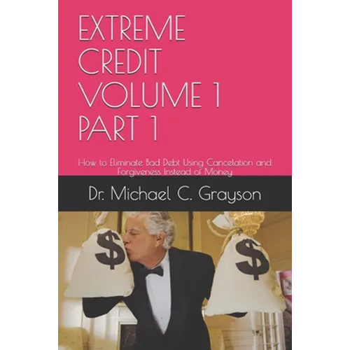 Extreme Credit Volume 1 Part 1: How to Eliminate Bad Debt Using Cancelation and Forgiveness Instead of Money - Paperback