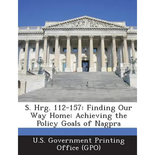 S. Hrg. 112-157: Finding Our Way Home: Achieving the Policy Goals of Nagpra - Paperback