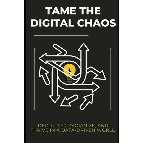 Tame the Digital Chaos: Declutter, Organize, and Thrive in a Data-Driven World - Paperback