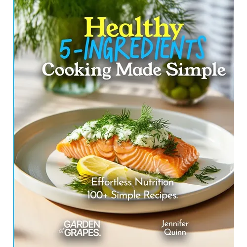 Healthy 5-Ingredients Cooking Made Simple: Effortless Nutrition - Unveiling the Magic of 100+ Simple Recipes, Pictures Included - Paperback