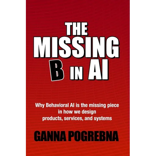 The Missing B in AI: Why Behavioral AI is the Missing Piece in How We Design Products, Services, and Systems - Paperback