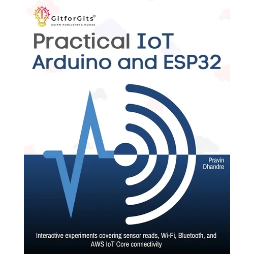 Practical IoT using Arduino and ESP32: Interactive experiments covering sensor reads, Wi-Fi, Bluetooth, and AWS IoT Core connectivity - Paperback