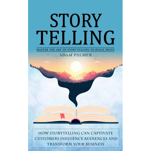 Storytelling: Master the Art of Storytelling to Build Trust (How Storytelling Can Captivate Customers Influence Audiences and Transform Your Business)