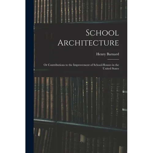 School Architecture; Or Contributions to the Improvement of School-Houses in the United States - Paperback