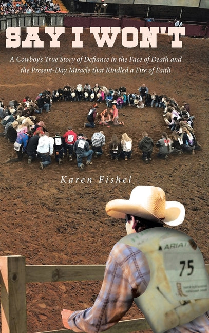 Say I Won't: A Cowboy's True Story of Defiance in the Face of Death and the Present-Day Miracle that Kindled a Fire of Faith - Hardcover