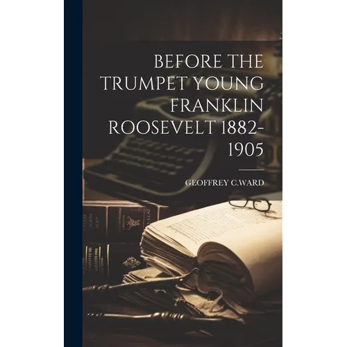 Before the Trumpet Young Franklin Roosevelt 1882-1905 - Hardcover