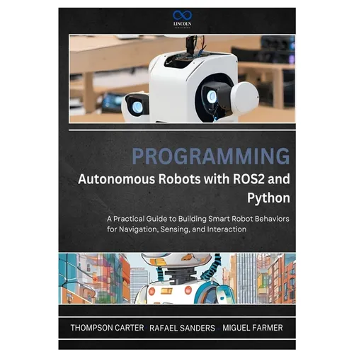 Programming Autonomous Robots with ROS2 and Python: A Practical Guide to Building Smart Robot Behaviors for Navigation, Sensing, and Interaction - Paperback