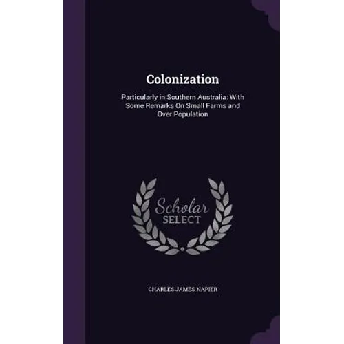 Colonization: Particularly in Southern Australia: With Some Remarks On Small Farms and Over Population - Hardcover