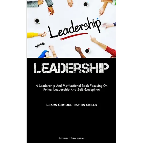 Leadership: A Leadership And Motivational Book Focusing On Primal Leadership And Self-Deception (Learn Communication Skills) - Paperback