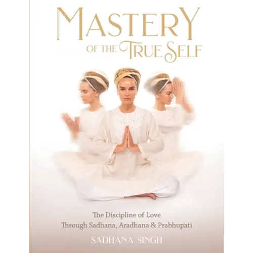 Mastery of the True Self: The Discipline of Love Through Sadhana, Aradhana and Prabhupati - Paperback