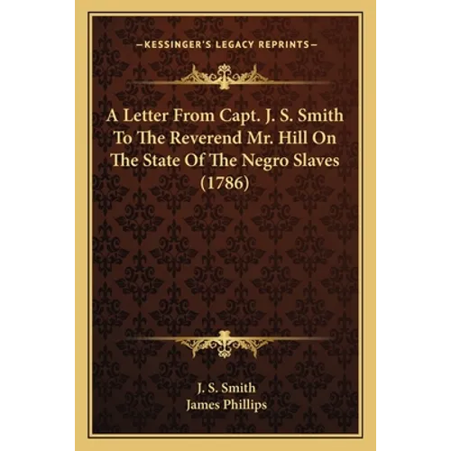 A Letter From Capt. J. S. Smith To The Reverend Mr. Hill On The State Of The Negro Slaves (1786) - Paperback