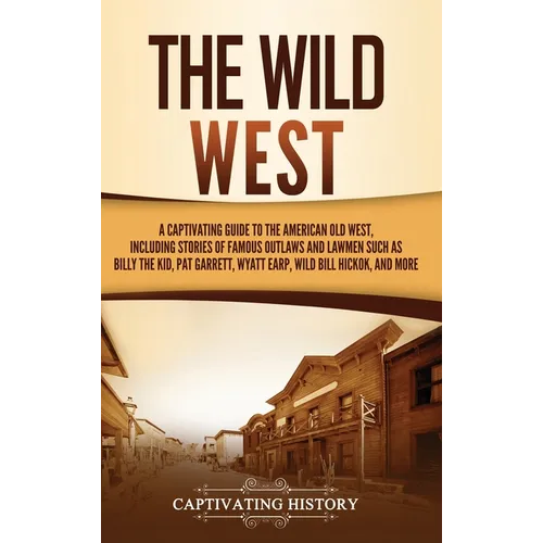 The Wild West: A Captivating Guide to the American Old West, Including Stories of Famous Outlaws and Lawmen Such as Billy the Kid, Pat Garrett, Wyatt - Hardcover